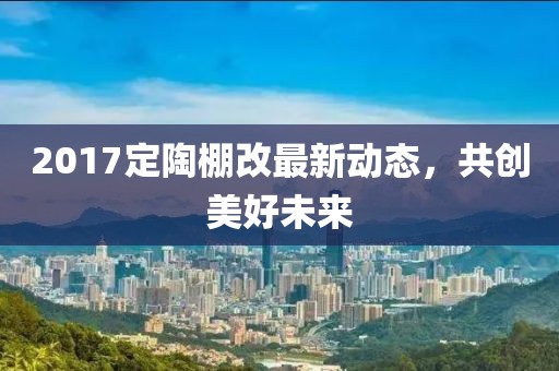 2017定陶棚改最新動(dòng)態(tài)，共創(chuàng)美好未來