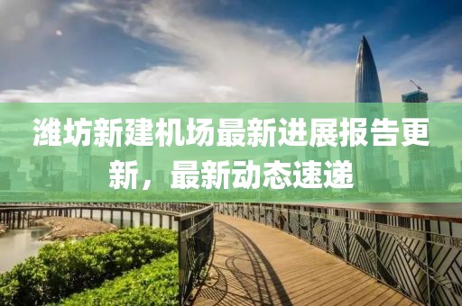 濰坊新建機(jī)場(chǎng)最新進(jìn)展報(bào)告更新，最新動(dòng)態(tài)速遞