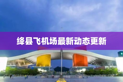 絳縣飛機場最新動態(tài)更新