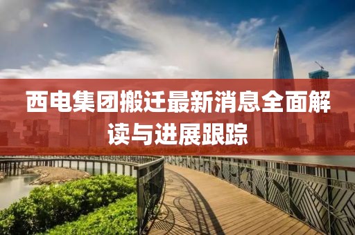 西電集團(tuán)搬遷最新消息全面解讀與進(jìn)展跟蹤