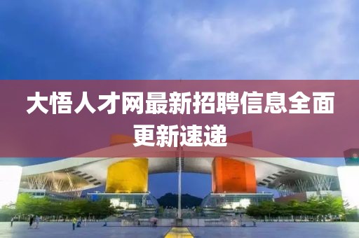 大悟人才網(wǎng)最新招聘信息全面更新速遞