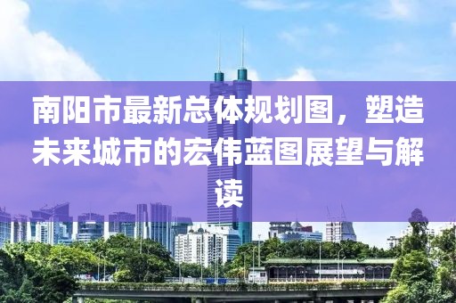 南陽(yáng)市最新總體規(guī)劃圖，塑造未來(lái)城市的宏偉藍(lán)圖展望與解讀