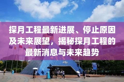 探月工程最新進(jìn)展、停止原因及未來展望，揭秘探月工程的最新消息與未來趨勢