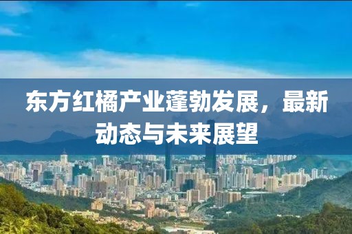 東方紅橘產(chǎn)業(yè)蓬勃發(fā)展，最新動(dòng)態(tài)與未來(lái)展望