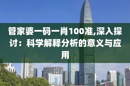 管家婆一碼一肖100準(zhǔn),深入探討：科學(xué)解釋分析的意義與應(yīng)用