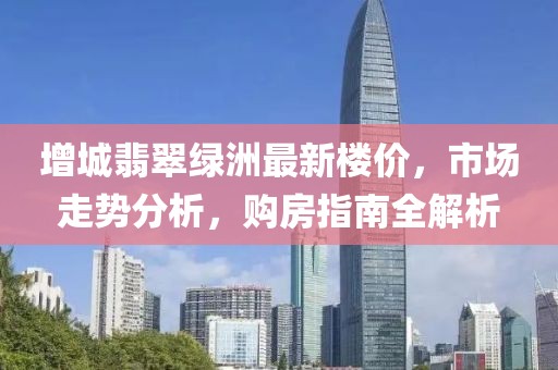 增城翡翠綠洲最新樓價，市場走勢分析，購房指南全解析