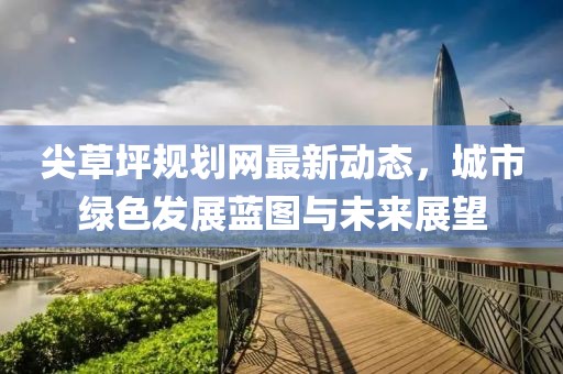 尖草坪規(guī)劃網(wǎng)最新動態(tài)，城市綠色發(fā)展藍(lán)圖與未來展望