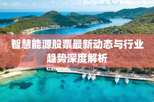 智慧能源股票最新動態(tài)與行業(yè)趨勢深度解析