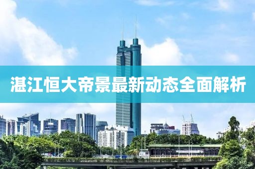 湛江恒大帝景最新動態(tài)全面解析