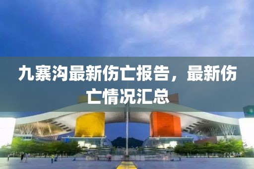 九寨溝最新傷亡報(bào)告，最新傷亡情況匯總