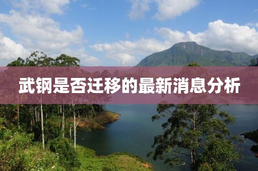 武鋼是否遷移的最新消息分析
