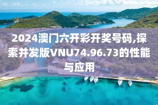 2024澳門(mén)六開(kāi)彩開(kāi)獎(jiǎng)號(hào)碼,探索并發(fā)版VNU74.96.73的性能與應(yīng)用