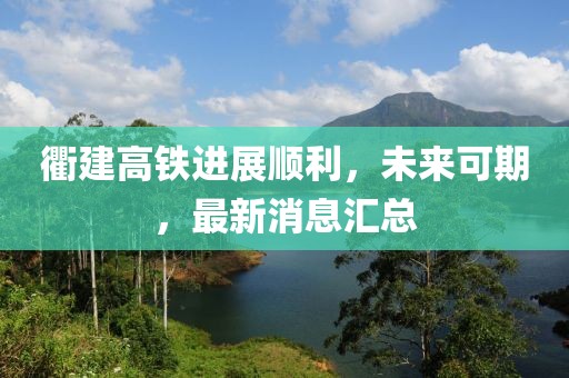 衢建高鐵進展順利，未來可期，最新消息匯總