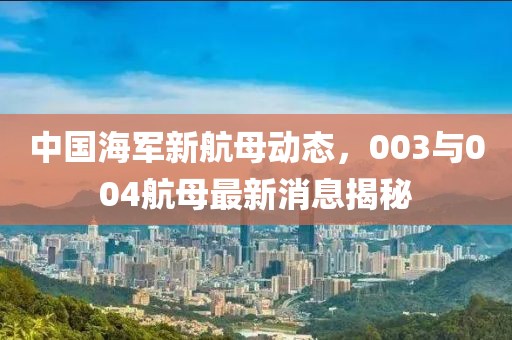 中國(guó)海軍新航母動(dòng)態(tài)，003與004航母最新消息揭秘