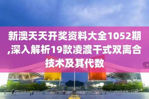 新澳天天開獎資料大全1052期,深入解析19款凌渡干式雙離合技術(shù)及其代數(shù)
