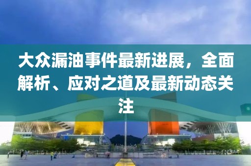 大眾漏油事件最新進展，全面解析、應(yīng)對之道及最新動態(tài)關(guān)注