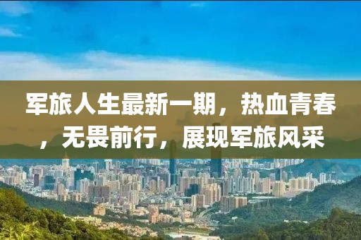 軍旅人生最新一期，熱血青春，無畏前行，展現(xiàn)軍旅風(fēng)采