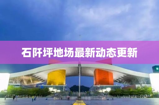 石阡坪地場(chǎng)最新動(dòng)態(tài)更新