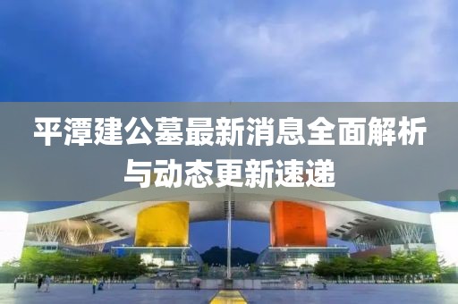 平潭建公墓最新消息全面解析與動(dòng)態(tài)更新速遞