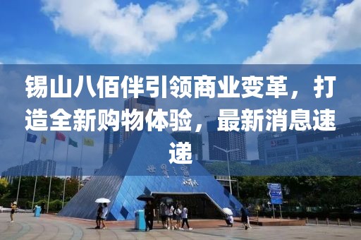 錫山八佰伴引領(lǐng)商業(yè)變革，打造全新購物體驗，最新消息速遞