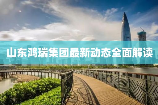山東鴻瑞集團(tuán)最新動(dòng)態(tài)全面解讀