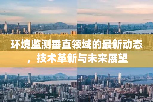 環(huán)境監(jiān)測(cè)垂直領(lǐng)域的最新動(dòng)態(tài)，技術(shù)革新與未來(lái)展望