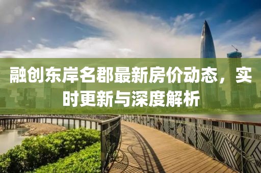 融創(chuàng)東岸名郡最新房?jī)r(jià)動(dòng)態(tài)，實(shí)時(shí)更新與深度解析