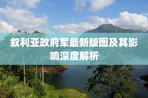敘利亞政府軍最新版圖及其影響深度解析