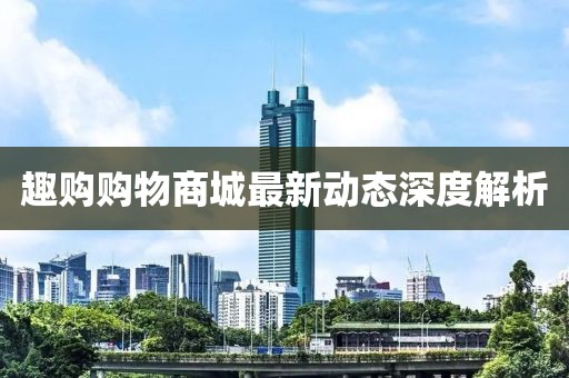 趣購購物商城最新動態(tài)深度解析