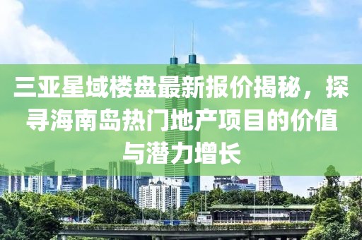 三亞星域樓盤最新報價揭秘，探尋海南島熱門地產(chǎn)項目的價值與潛力增長
