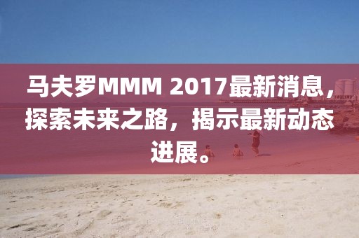 馬夫羅MMM 2017最新消息，探索未來之路，揭示最新動態(tài)進展。