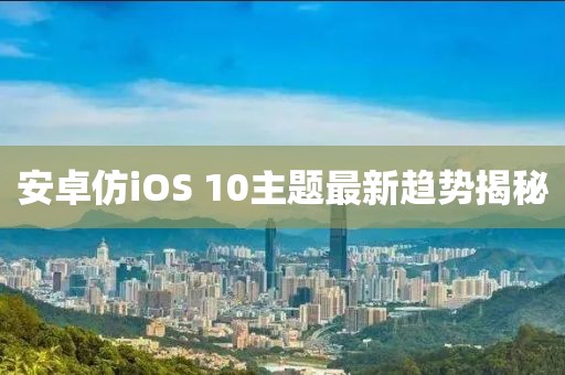 安卓仿iOS 10主題最新趨勢揭秘