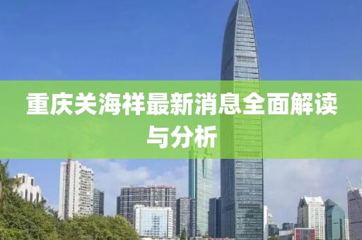 重慶關(guān)海祥最新消息全面解讀與分析