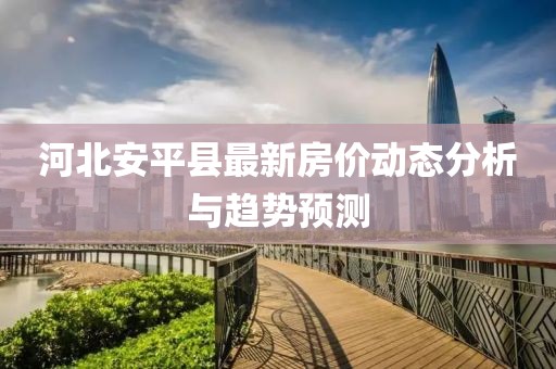 河北安平縣最新房價(jià)動(dòng)態(tài)分析與趨勢預(yù)測