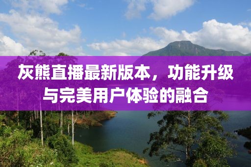 灰熊直播最新版本，功能升級與完美用戶體驗的融合