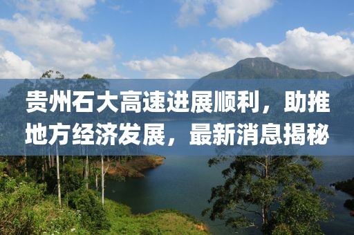 貴州石大高速進(jìn)展順利，助推地方經(jīng)濟(jì)發(fā)展，最新消息揭秘