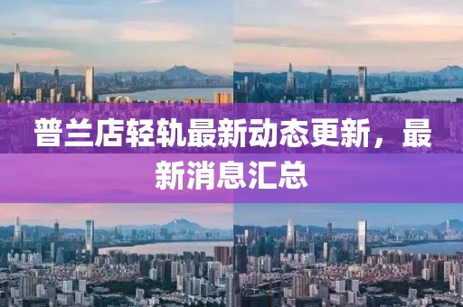 普蘭店輕軌最新動(dòng)態(tài)更新，最新消息匯總