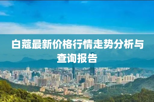 白蔻最新價格行情走勢分析與查詢報告