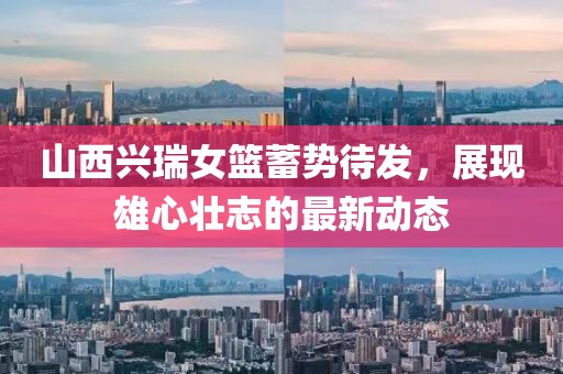 山西興瑞女籃蓄勢待發(fā)，展現(xiàn)雄心壯志的最新動態(tài)