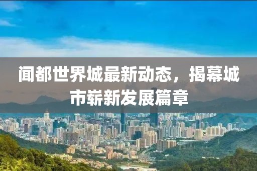 聞都世界城最新動(dòng)態(tài)，揭幕城市嶄新發(fā)展篇章