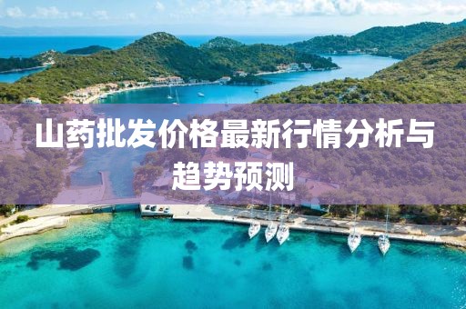 山藥批發(fā)價(jià)格最新行情分析與趨勢(shì)預(yù)測(cè)