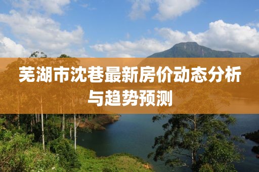蕪湖市沈巷最新房?jī)r(jià)動(dòng)態(tài)分析與趨勢(shì)預(yù)測(cè)