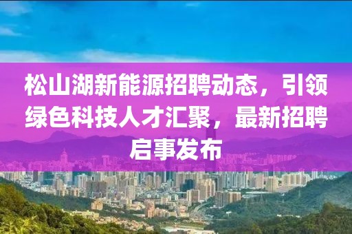 松山湖新能源招聘動態(tài)，引領綠色科技人才匯聚，最新招聘啟事發(fā)布