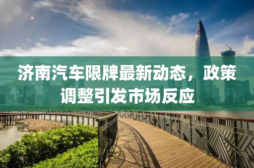 濟(jì)南汽車限牌最新動(dòng)態(tài)，政策調(diào)整引發(fā)市場(chǎng)反應(yīng)