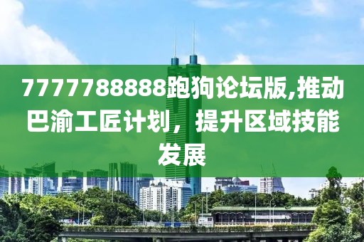 7777788888跑狗論壇版,推動巴渝工匠計劃，提升區(qū)域技能發(fā)展