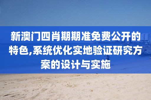 新澳門四肖期期準(zhǔn)免費(fèi)公開的特色,系統(tǒng)優(yōu)化實(shí)地驗(yàn)證研究方案的設(shè)計(jì)與實(shí)施