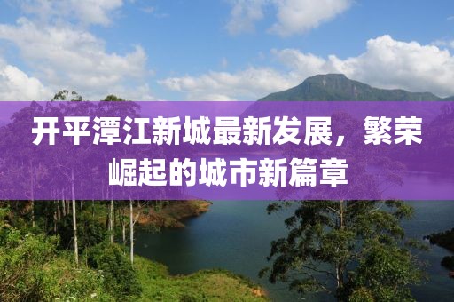 開平潭江新城最新發(fā)展，繁榮崛起的城市新篇章