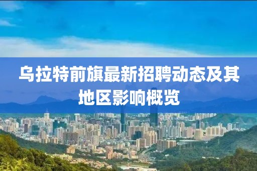 烏拉特前旗最新招聘動態(tài)及其地區(qū)影響概覽