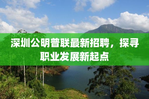 深圳公明普聯(lián)最新招聘，探尋職業(yè)發(fā)展新起點