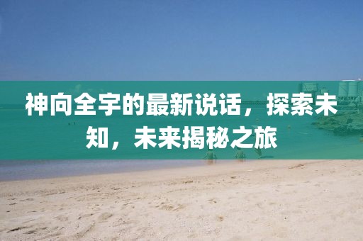 神向全宇的最新說話，探索未知，未來揭秘之旅